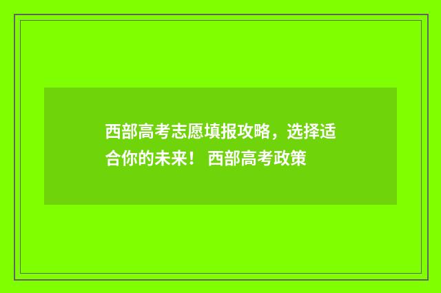 西部高考志愿填报攻略，选择适合你的未来！ 西部高考政策