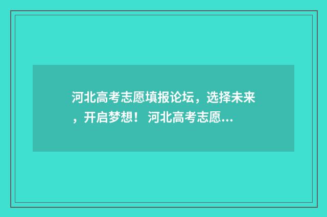 河北高考志愿填报论坛，选择未来，开启梦想！ 河北高考志愿填报表范本