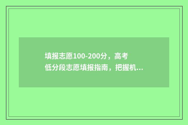 填报志愿100-200分，高考低分段志愿填报指南，把握机会逆袭 填报志愿时间