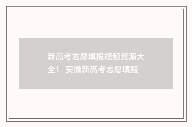 新高考志愿填报视频资源大全！ 安徽新高考志愿填报