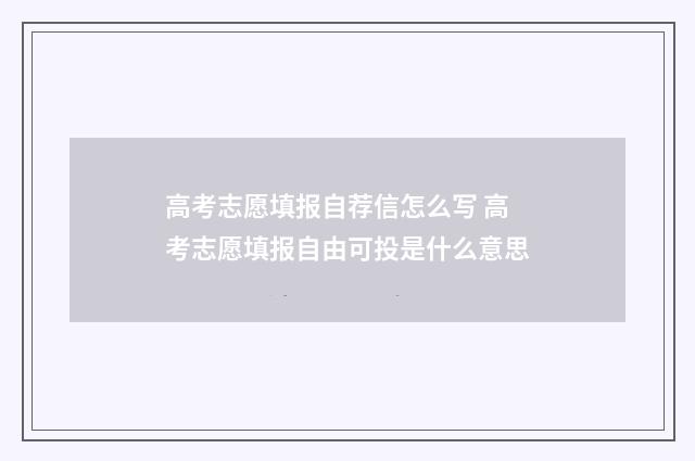 高考志愿填报自荐信怎么写 高考志愿填报自由可投是什么意思