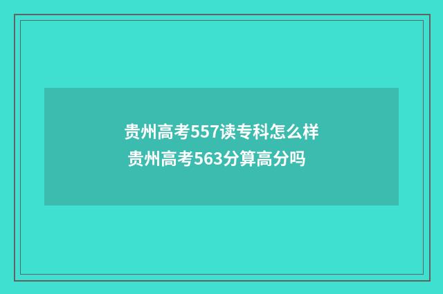 贵州高考557读专科怎么样 贵州高考563分算高分吗