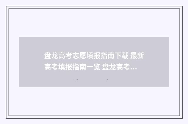 盘龙高考志愿填报指南下载 最新高考填报指南一览 盘龙高考志愿填报时间