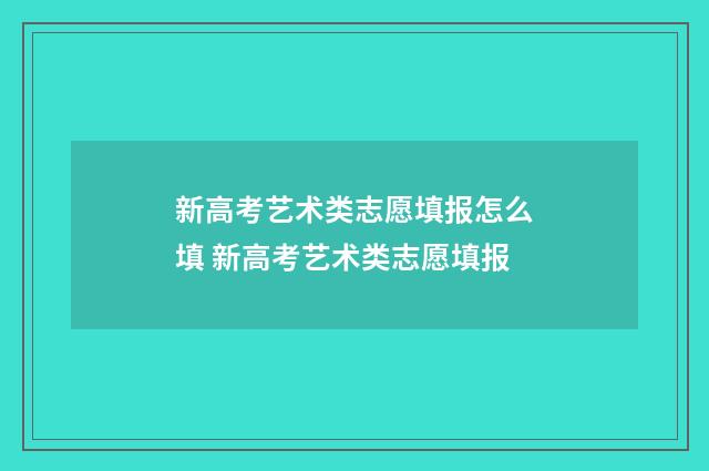 新高考艺术类志愿填报怎么填 新高考艺术类志愿填报