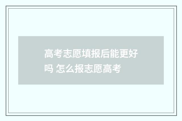 高考志愿填报后能更好吗 怎么报志愿高考