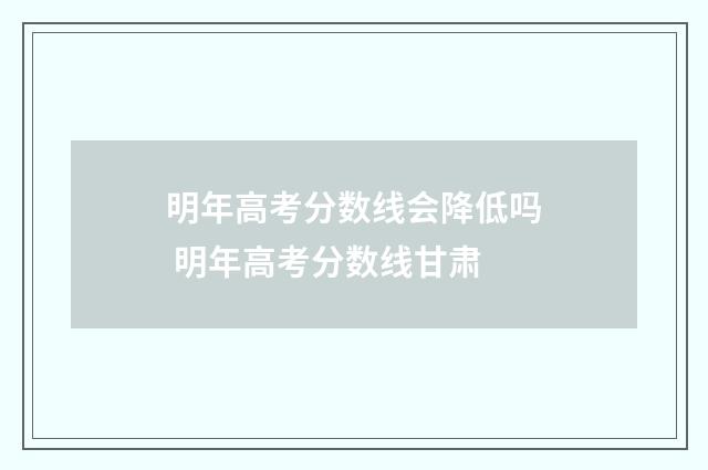 明年高考分数线会降低吗 明年高考分数线甘肃