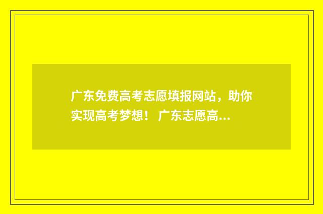 广东免费高考志愿填报网站，助你实现高考梦想！ 广东志愿高考