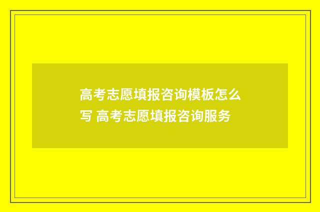 高考志愿填报咨询模板怎么写 高考志愿填报咨询服务