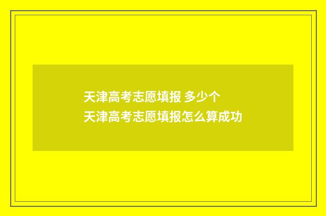 天津高考志愿填报 多少个 天津高考志愿填报怎么算成功