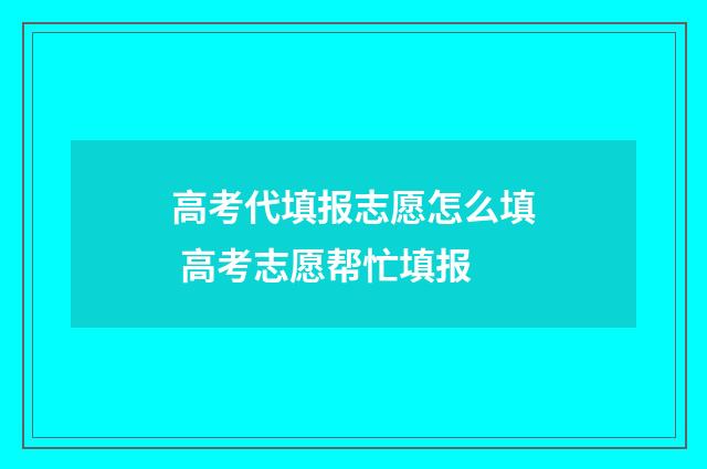 高考代填报志愿怎么填 高考志愿帮忙填报