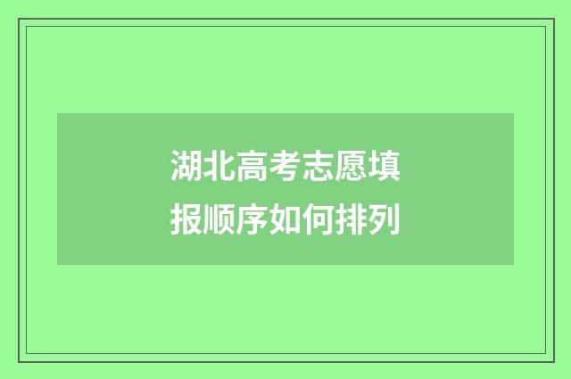 湖北高考志愿填报顺序如何排列