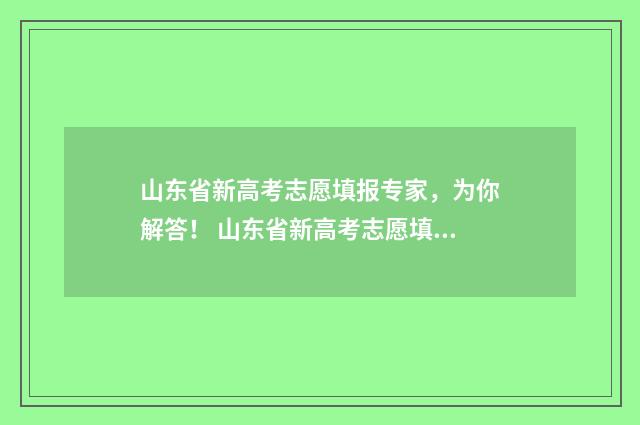 山东省新高考志愿填报专家，为你解答！ 山东省新高考志愿填报样本