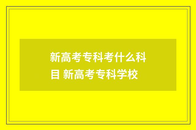 新高考专科考什么科目 新高考专科学校
