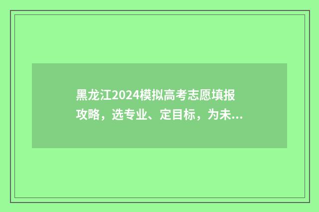 黑龙江2024模拟高考志愿填报攻略，选专业、定目标，为未来铺就成功之路！ 黑龙江2024模拟考试时间