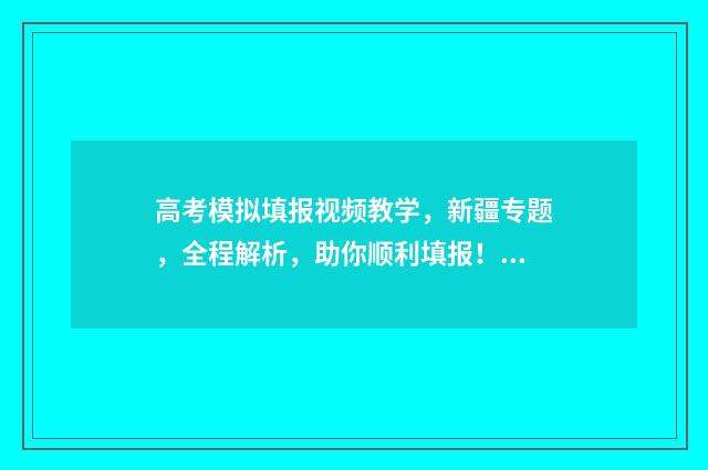 高考模拟填报视频教学，新疆专题，全程解析，助你顺利填报！ 高考模拟填报视力怎么填