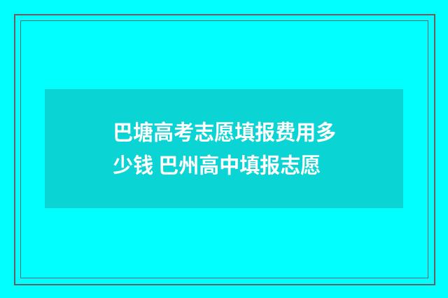 巴塘高考志愿填报费用多少钱 巴州高中填报志愿