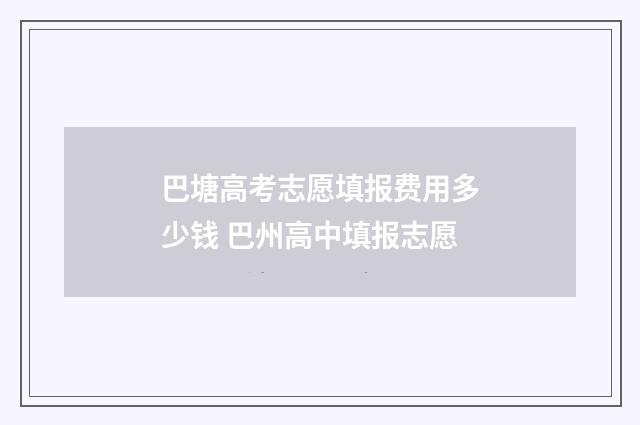 巴塘高考志愿填报费用多少钱 巴州高中填报志愿