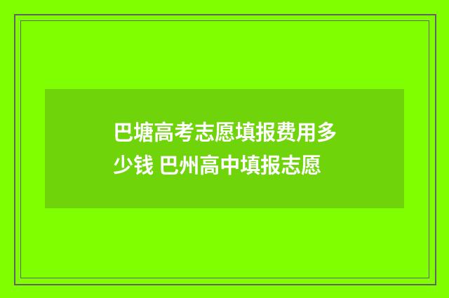 巴塘高考志愿填报费用多少钱 巴州高中填报志愿