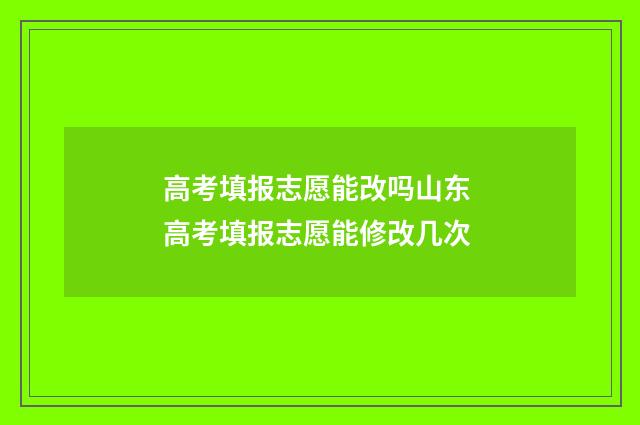 高考填报志愿能改吗山东 高考填报志愿能修改几次
