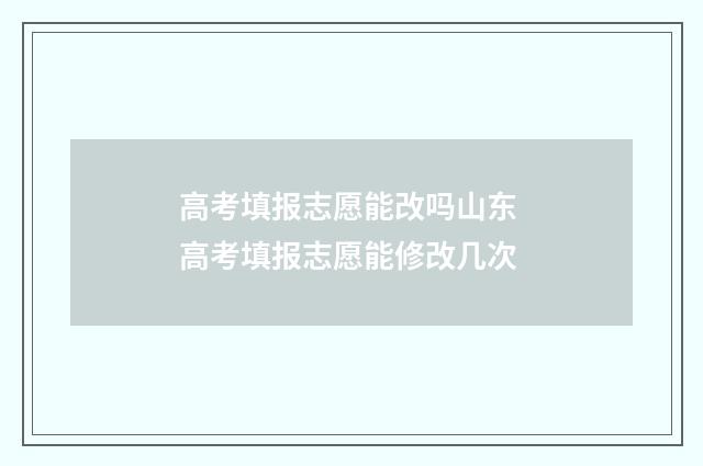 高考填报志愿能改吗山东 高考填报志愿能修改几次