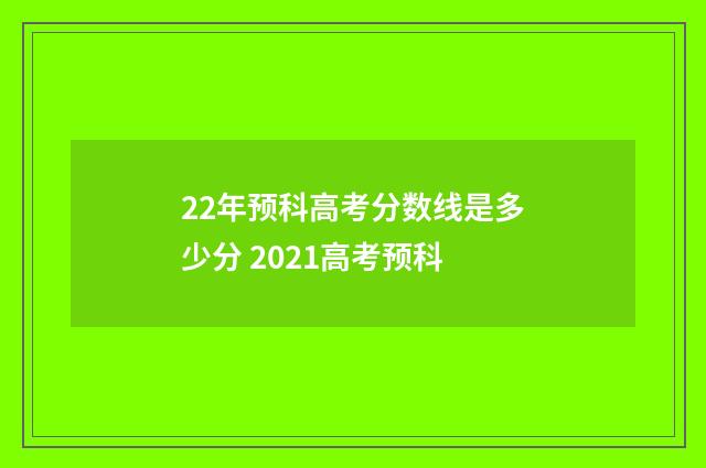 22年预科高考分数线是多少分 2021高考预科