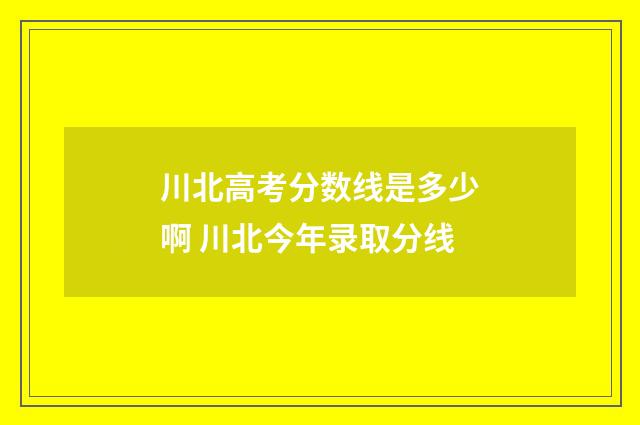 川北高考分数线是多少啊 川北今年录取分线