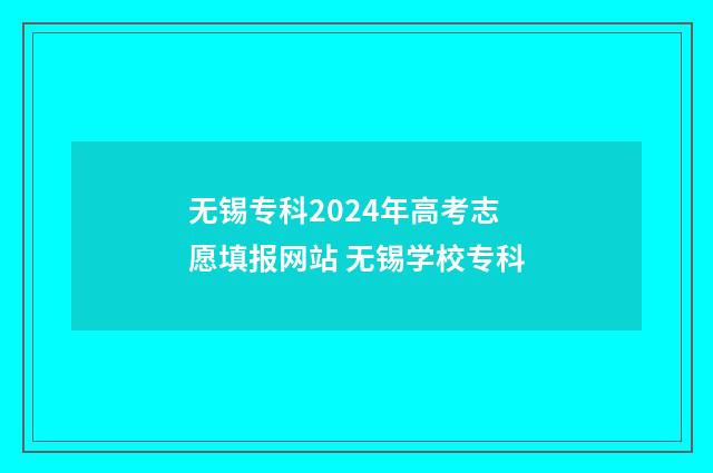 无锡专科2024年高考志愿填报网站 无锡学校专科
