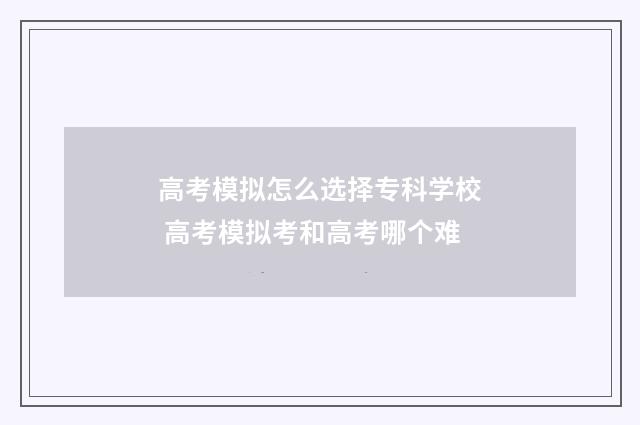 高考模拟怎么选择专科学校 高考模拟考和高考哪个难