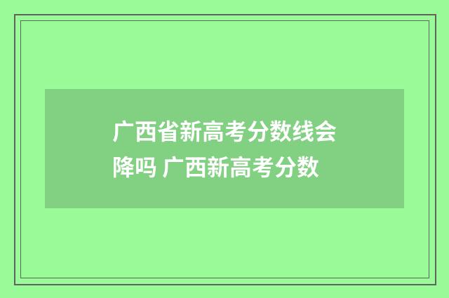广西省新高考分数线会降吗 广西新高考分数