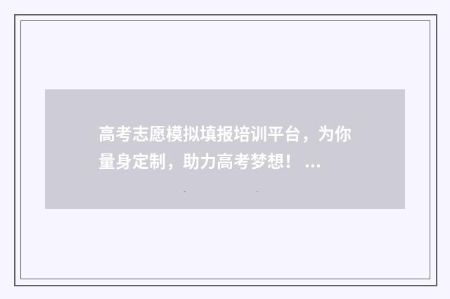 高考志愿模拟填报培训平台，为你量身定制，助力高考梦想！ 高考志愿模拟填报有什么用