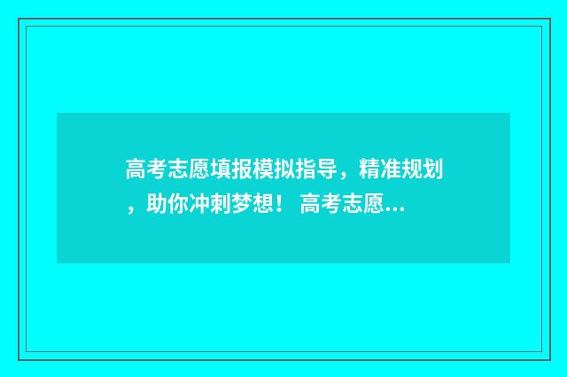 高考志愿填报模拟指导，精准规划，助你冲刺梦想！ 高考志愿填报模拟填报系统官网入口