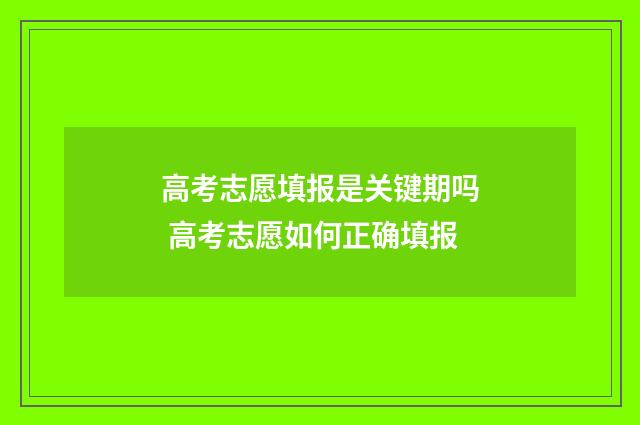 高考志愿填报是关键期吗 高考志愿如何正确填报