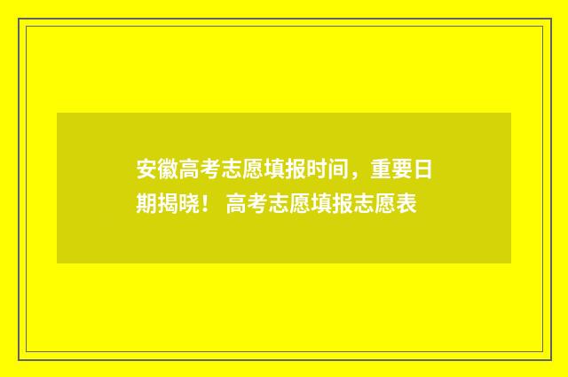 安徽高考志愿填报时间，重要日期揭晓！ 高考志愿填报志愿表