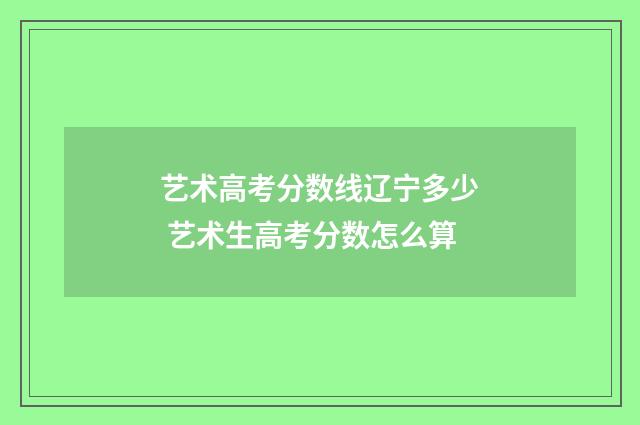 艺术高考分数线辽宁多少 艺术生高考分数怎么算