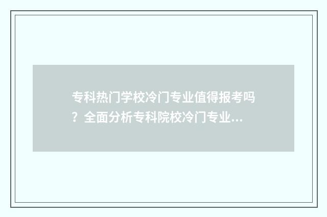 专科热门学校冷门专业值得报考吗？全面分析专科院校冷门专业优劣势 专科冷门专业排行榜