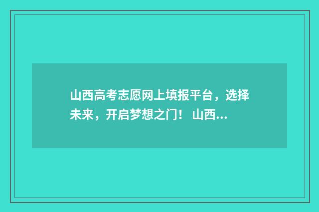 山西高考志愿网上填报平台，选择未来，开启梦想之门！ 山西高考志愿填报登录入口