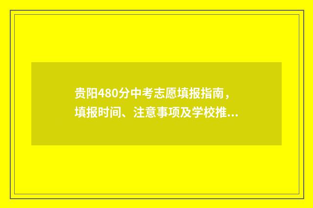 贵阳480分中考志愿填报指南，填报时间、注意事项及学校推荐 贵阳中考750分才考580