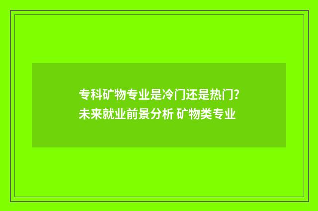 专科矿物专业是冷门还是热门？未来就业前景分析 矿物类专业