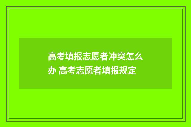 高考填报志愿者冲突怎么办 高考志愿者填报规定