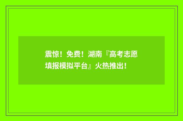震惊！免费！湖南『高考志愿填报模拟平台』火热推出！