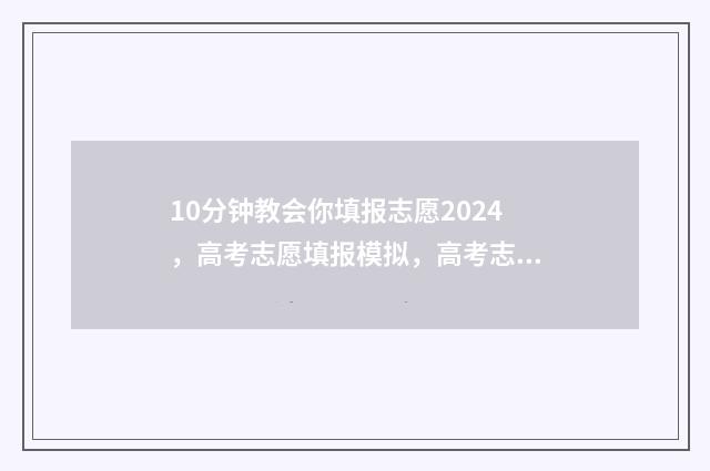 10分钟教会你填报志愿2024，高考志愿填报模拟，高考志愿网上填报时间及入口 填数怎么做