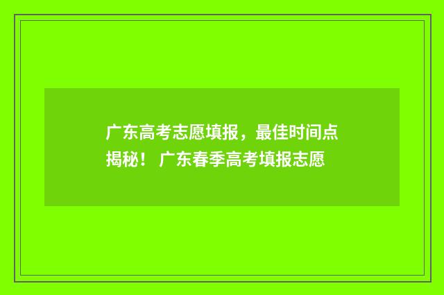 广东高考志愿填报，最佳时间点揭秘！ 广东春季高考填报志愿