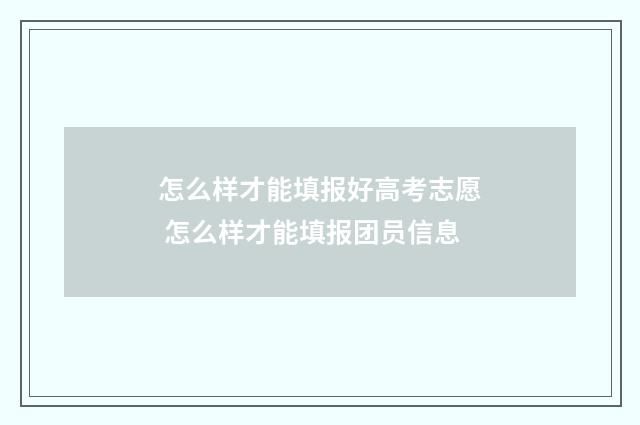 怎么样才能填报好高考志愿 怎么样才能填报团员信息