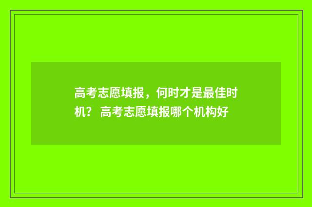 高考志愿填报，何时才是最佳时机？ 高考志愿填报哪个机构好