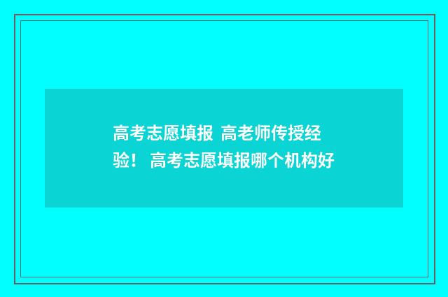 高考志愿填报 高老师传授经验！ 高考志愿填报哪个机构好