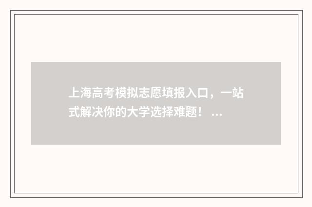 上海高考模拟志愿填报入口，一站式解决你的大学选择难题！ 上海高考模拟志愿填报和正式一样吗