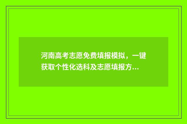 河南高考志愿免费填报模拟，一键获取个性化选科及志愿填报方案 河南高考志愿时间和截止时间