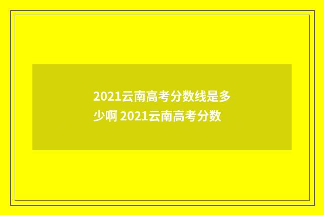 2021云南高考分数线是多少啊 2021云南高考分数