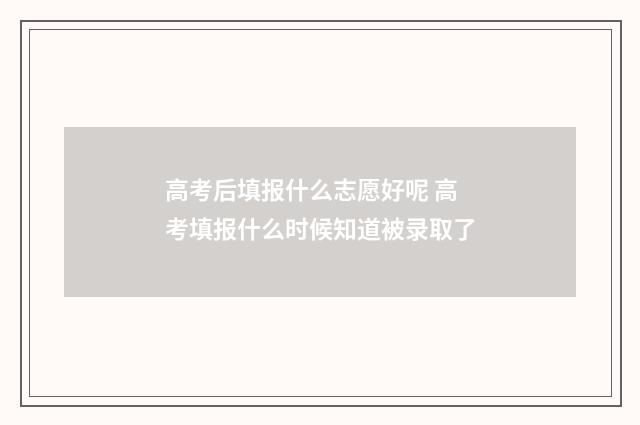 高考后填报什么志愿好呢 高考填报什么时候知道被录取了