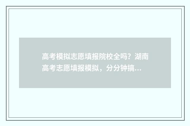 高考模拟志愿填报院校全吗？湖南高考志愿填报模拟，分分钟搞定！ 高考模拟志愿填报是什么意思